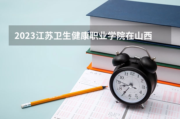 2023江苏卫生健康职业学院在山西高考专业招生计划人数(2024参考)