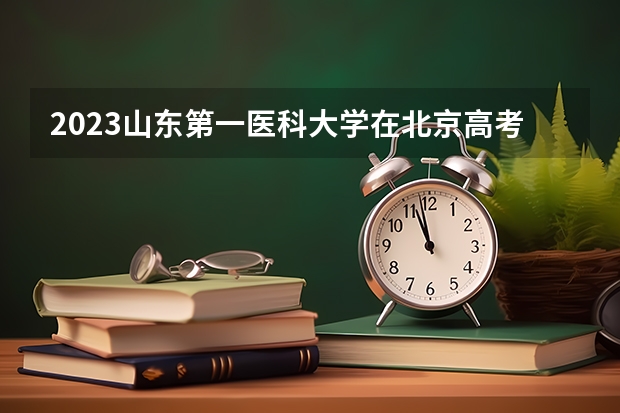 2023山东第一医科大学在北京高考专业招生计划人数(2024参考)