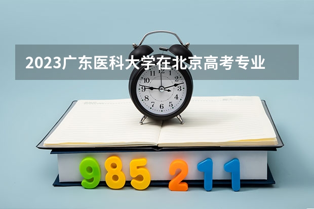 2023广东医科大学在北京高考专业招生计划人数(2024参考)