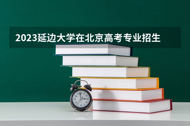 2023延边大学在北京高考专业招生计划人数(2024参考)