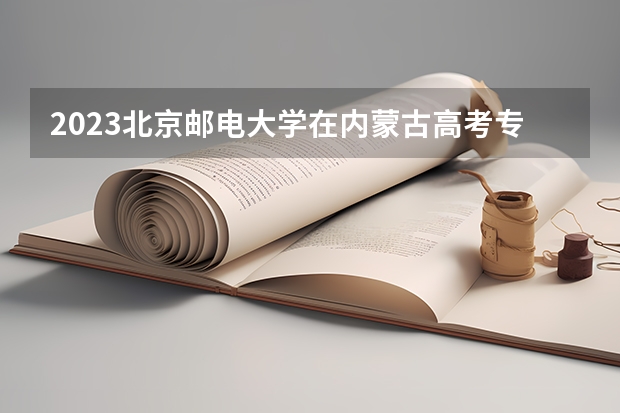 2023北京邮电大学在内蒙古高考专业招生计划人数(2024参考)