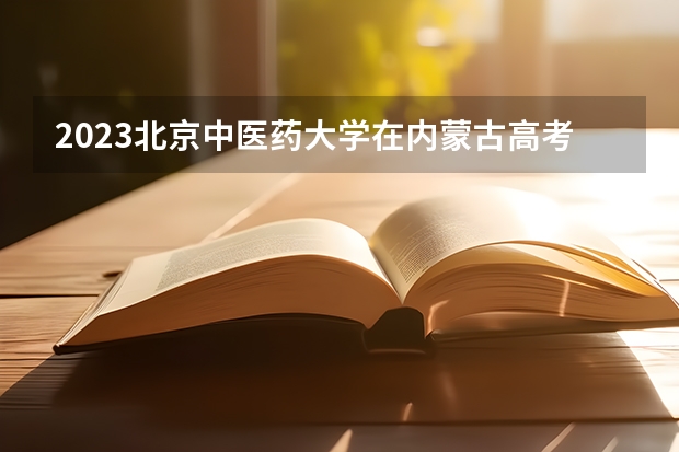 2023北京中医药大学在内蒙古高考专业招生计划人数(2024参考)