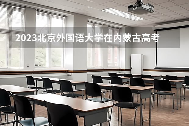 2023北京外国语大学在内蒙古高考专业招生计划人数(2024参考)