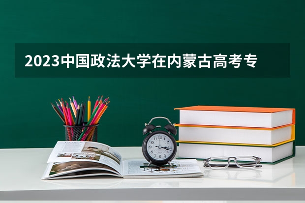 2023中国政法大学在内蒙古高考专业招生计划人数(2024参考)