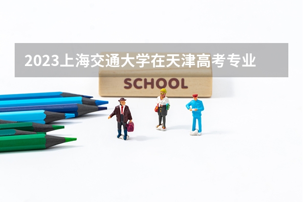 2023上海交通大学在天津高考专业招生计划人数(2024参考)