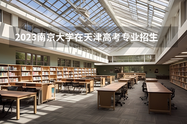2023南京大学在天津高考专业招生计划人数(2024参考)