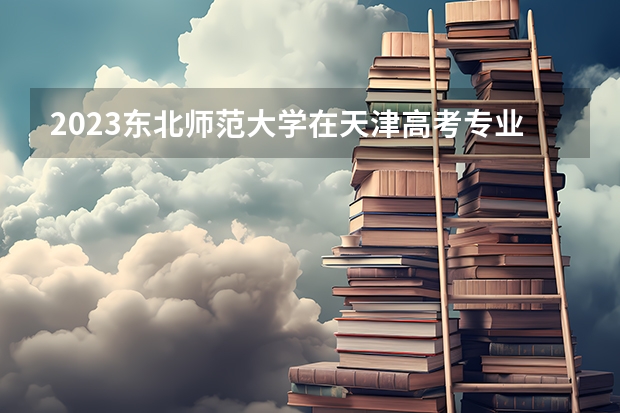 2023东北师范大学在天津高考专业招生计划人数(2024参考)