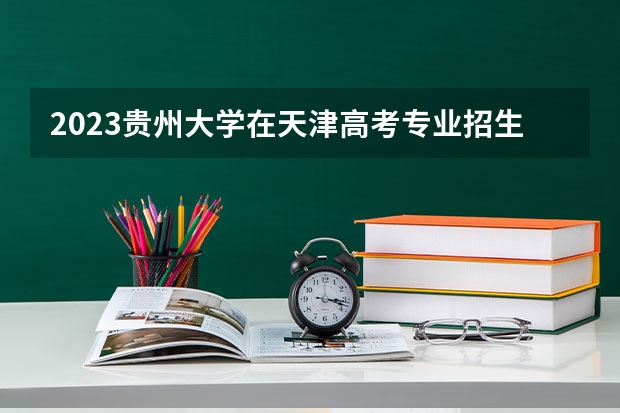 2023贵州大学在天津高考专业招生计划人数(2024参考)