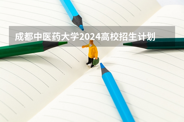 成都中医药大学2024高校招生计划公布时间
