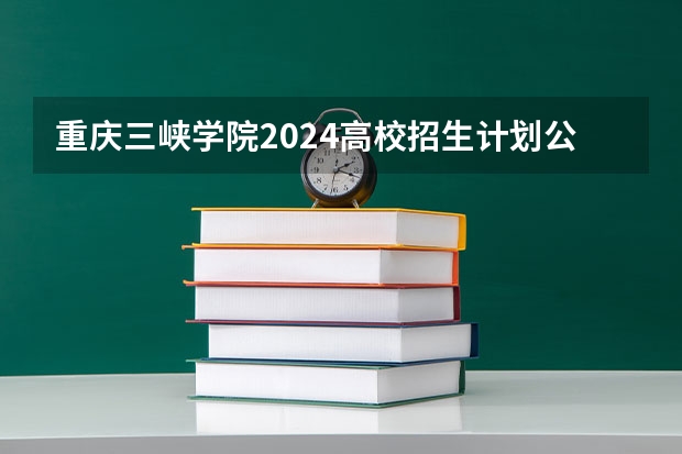 重庆三峡学院2024高校招生计划公布时间