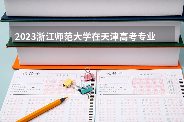 2023浙江师范大学在天津高考专业招生计划人数(2024参考)