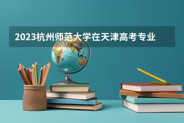 2023杭州师范大学在天津高考专业招生计划人数(2024参考)
