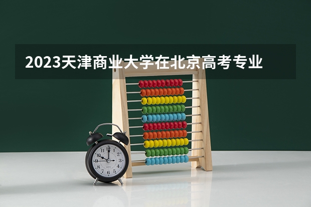 2023天津商业大学在北京高考专业招生计划人数(2024参考)