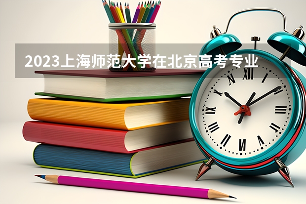 2023上海师范大学在北京高考专业招生计划人数(2024参考)