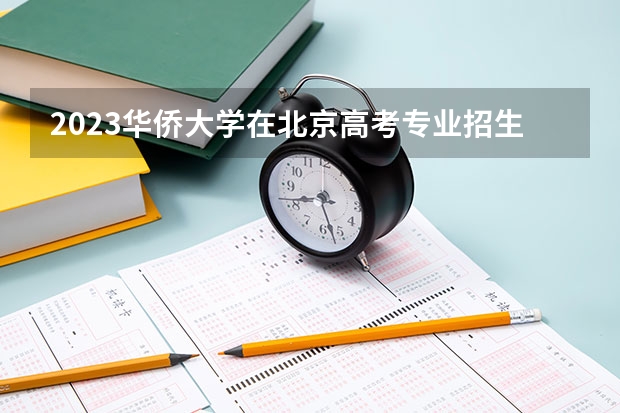 2023华侨大学在北京高考专业招生计划人数(2024参考)