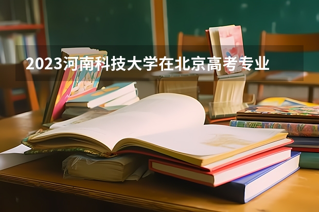 2023河南科技大学在北京高考专业招生计划人数(2024参考)