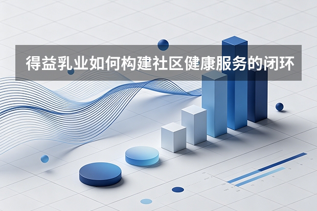 得益乳业如何构建社区健康服务的闭环模式？