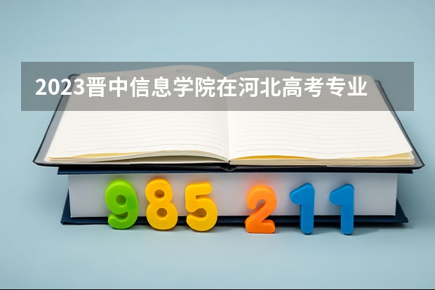 2023晋中信息学院在河北高考专业招生计划人数(2024参考)
