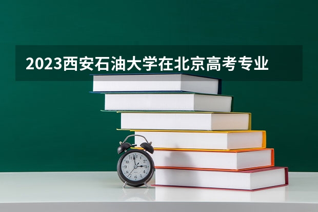 2023西安石油大学在北京高考专业招生计划人数(2024参考)