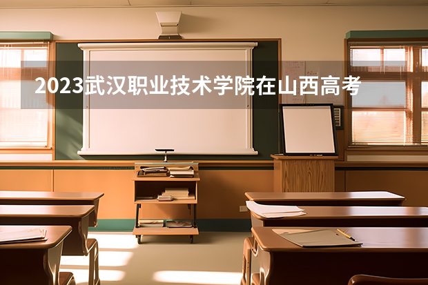 2023武汉职业技术学院在山西高考专业招生计划人数(2024参考)