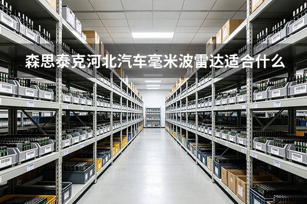 森思泰克河北汽车毫米波雷达适合什么工况？场景适配全解析