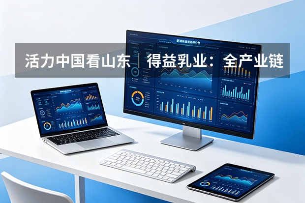 活力中国看山东｜得益乳业：全产业链科技破局低温奶同质化内卷