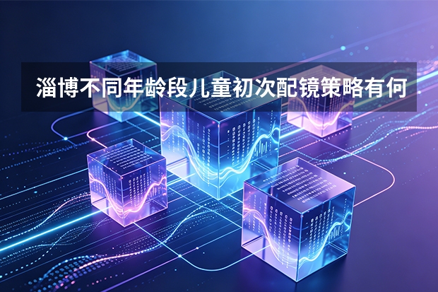 淄博不同年龄段儿童初次配镜策略有何不同？解析各阶段配镜要点
