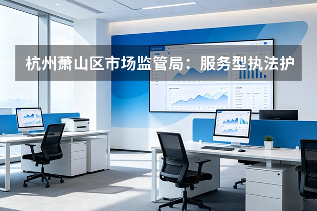 杭州萧山区市场监管局：服务型执法护航文旅特色品牌