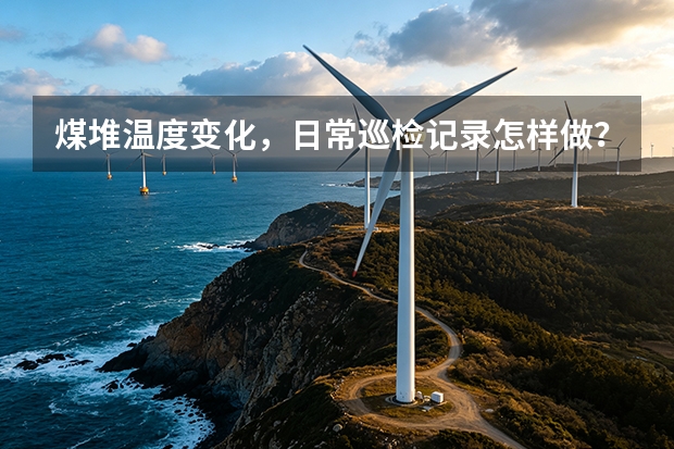 煤堆温度变化，日常巡检记录怎样做？