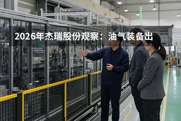 2026年杰瑞股份观察：油气装备出口增长，页岩气开发与新能源业务协同发展