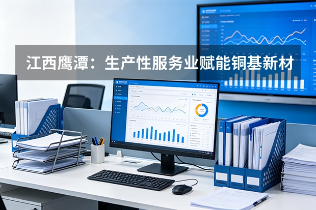 江西鹰潭：生产性服务业赋能铜基新材料产业集群高质量发展