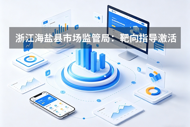 浙江海盐县市场监管局：靶向指导激活百年非遗产业