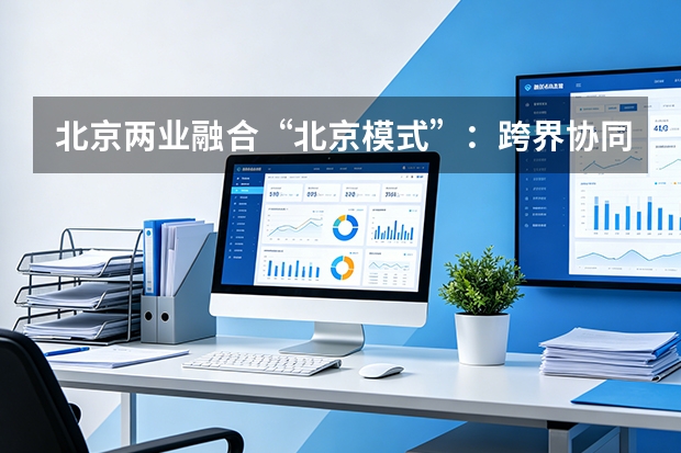 北京两业融合&ldquo;北京模式&rdquo;：跨界协同重塑产业新业态