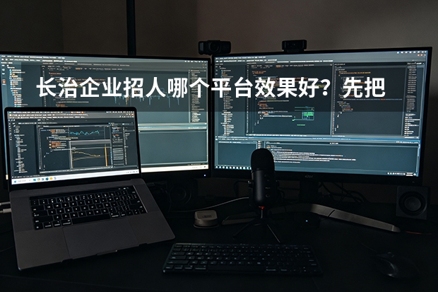 长治企业招人哪个平台效果好？先把 &ldquo;怎么招&rdquo; 做对