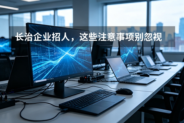 长治企业招人，这些注意事项别忽视