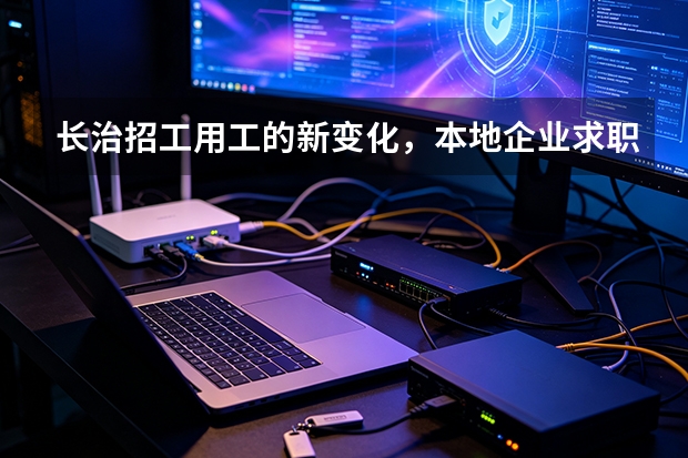 长治招工用工的新变化，本地企业求职者都在经历