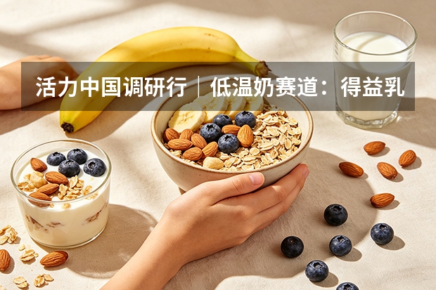 活力中国调研行｜低温奶赛道：得益乳业打造本土竞争壁垒
