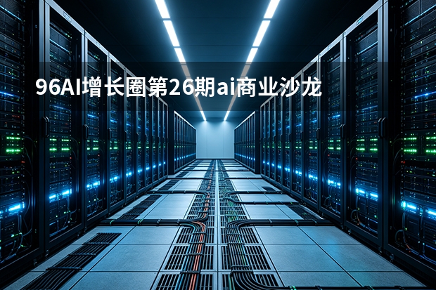 96AI增长圈第26期ai商业沙龙:开展企业AI实战交流：聚焦企业合规、AI获客与淄博GEO培训