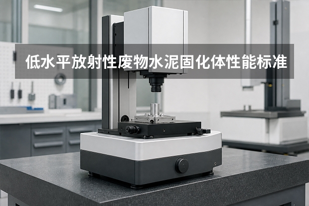 低水平放射性废物水泥固化体性能标准发布，核技术单位关注什么？