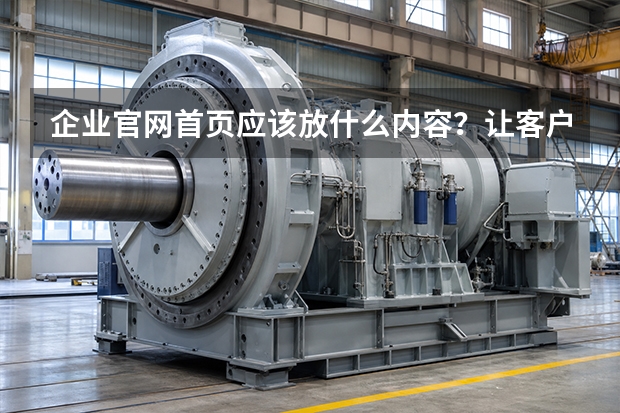 企业官网首页应该放什么内容？让客户快速找到产品、案例和联系方式