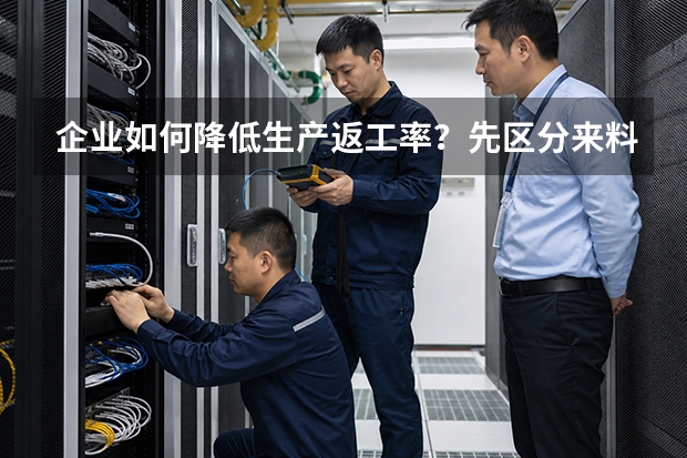 企业如何降低生产返工率？先区分来料、工艺和操作问题