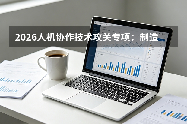 2026人机协作技术攻关专项：制造企业牵头申报指南