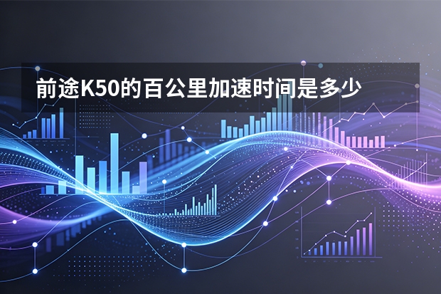 前途K50的百公里加速时间是多少