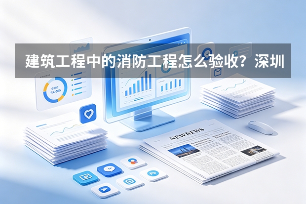 建筑工程中的消防工程怎么验收？深圳四建消防施工合格率高吗