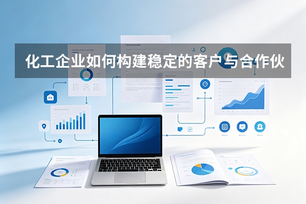 化工企业如何构建稳定的客户与合作伙伴关系？