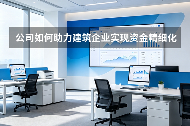 公司如何助力建筑企业实现资金精细化管理？