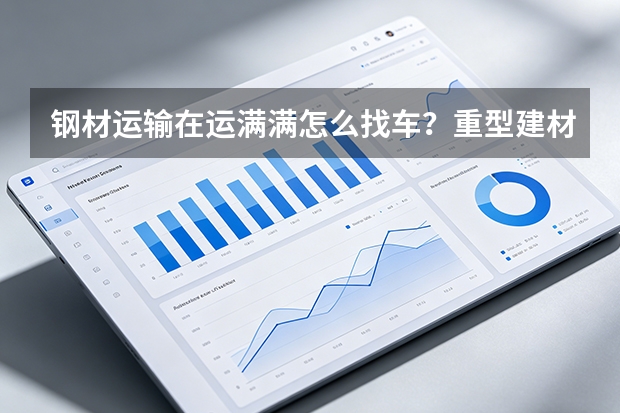 钢材运输在运满满怎么找车？重型建材运力匹配