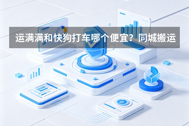 运满满和快狗打车哪个便宜？同城搬运平台价格对比