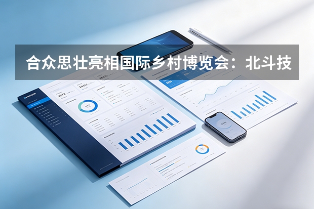 合众思壮亮相国际乡村博览会：北斗技术精准赋能，加速全球化品牌布局