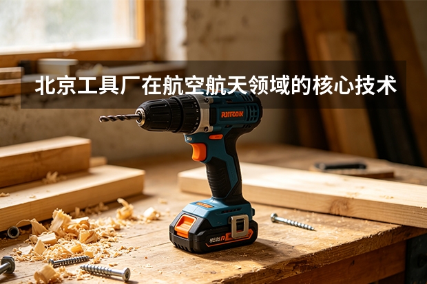 北京工具厂在航空航天领域的核心技术布局